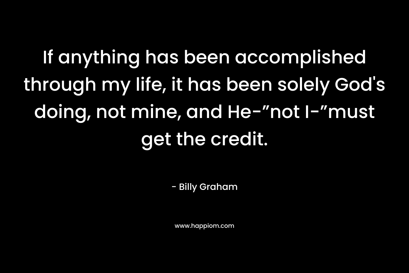 If anything has been accomplished through my life, it has been solely God's doing, not mine, and He-”not I-”must get the credit.