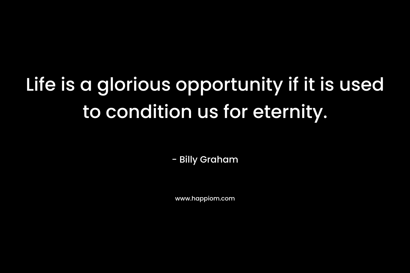 Life is a glorious opportunity if it is used to condition us for eternity.