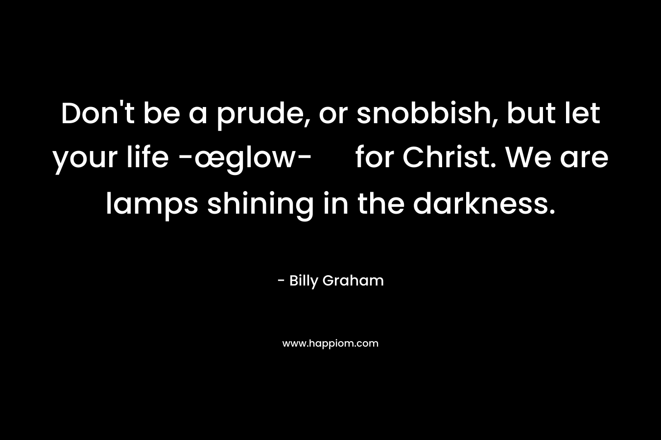 Don't be a prude, or snobbish, but let your life -œglow- for Christ. We are lamps shining in the darkness.