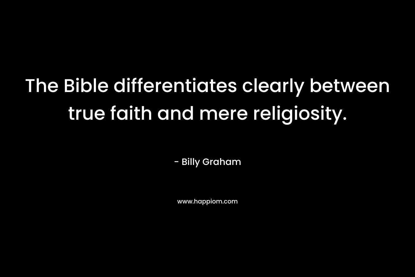 The Bible differentiates clearly between true faith and mere religiosity. – Billy Graham