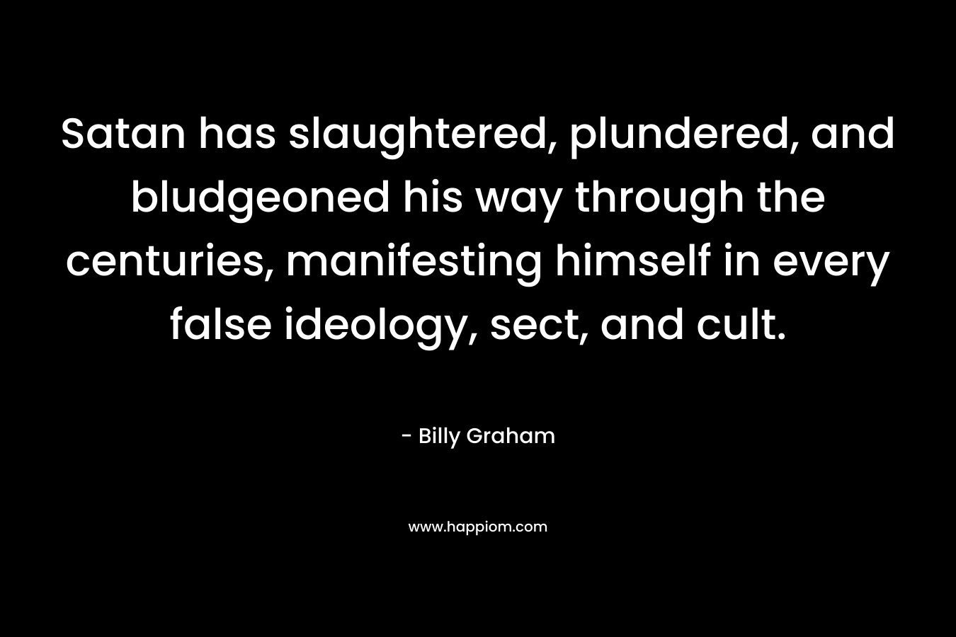 Satan has slaughtered, plundered, and bludgeoned his way through the centuries, manifesting himself in every false ideology, sect, and cult. – Billy Graham