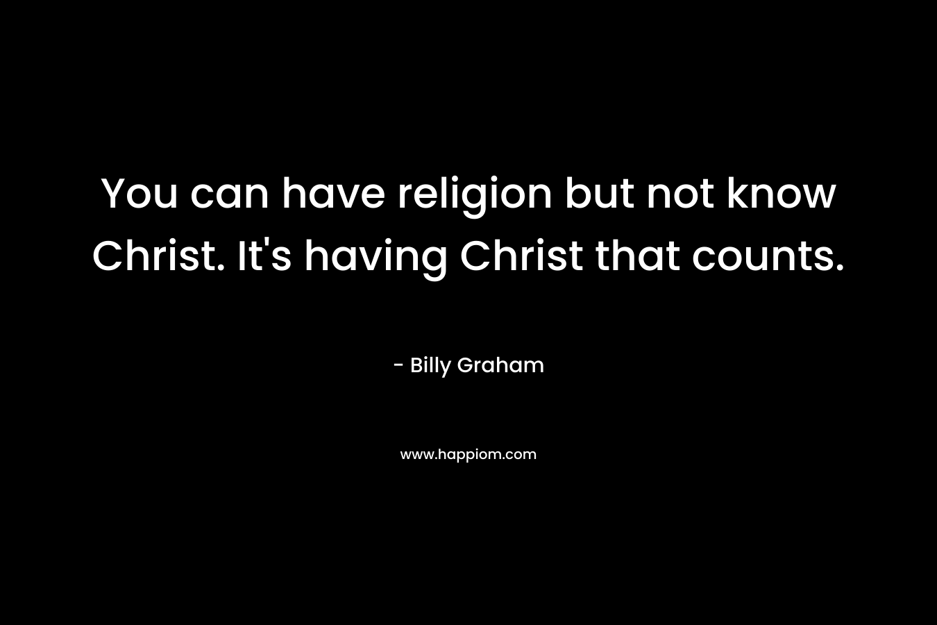 You can have religion but not know Christ. It's having Christ that counts.