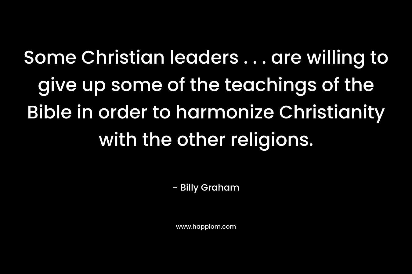 Some Christian leaders . . . are willing to give up some of the teachings of the Bible in order to harmonize Christianity with the other religions. – Billy Graham