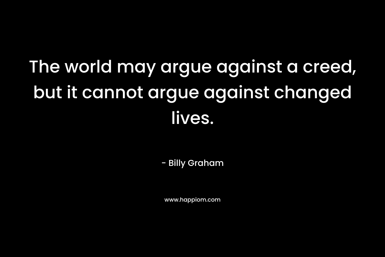 The world may argue against a creed, but it cannot argue against changed lives.