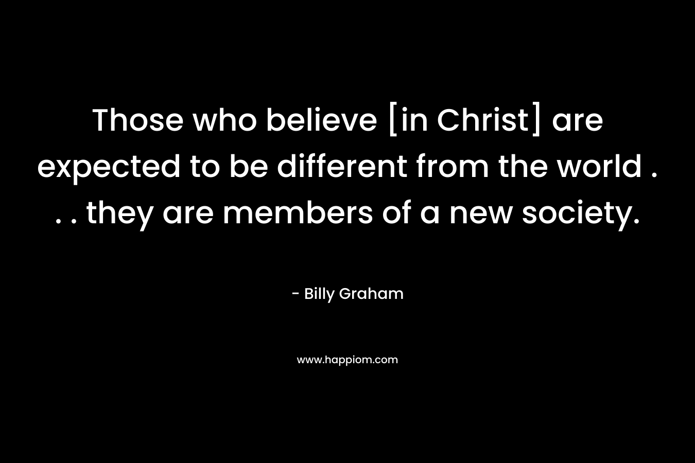 Those who believe [in Christ] are expected to be different from the world . . . they are members of a new society.