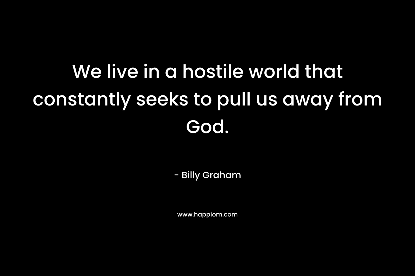 We live in a hostile world that constantly seeks to pull us away from God. – Billy Graham