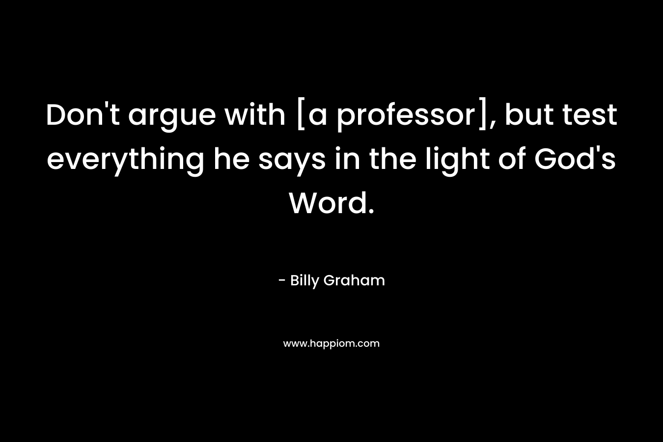 Don't argue with [a professor], but test everything he says in the light of God's Word.