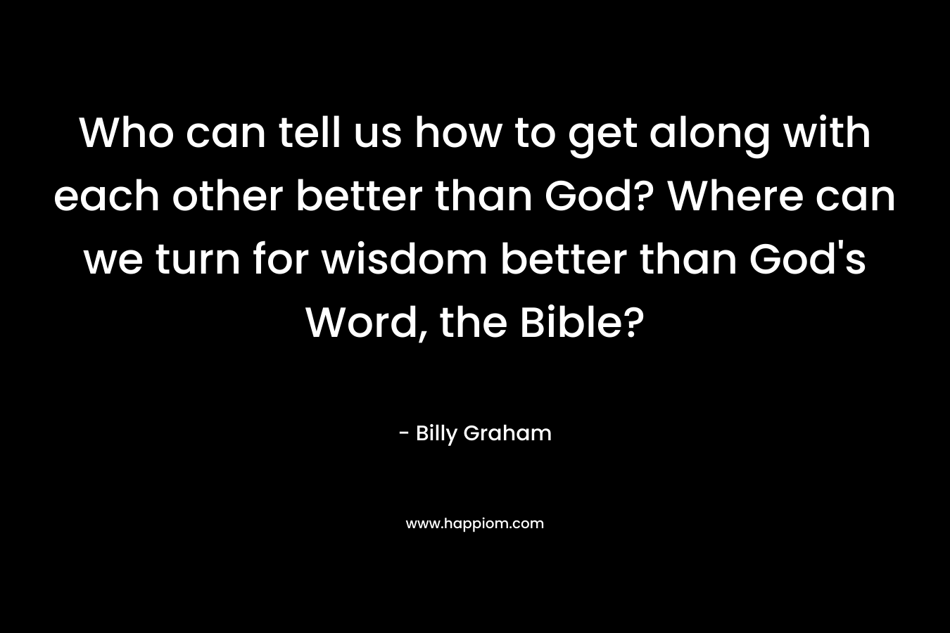 Who can tell us how to get along with each other better than God? Where can we turn for wisdom better than God's Word, the Bible?