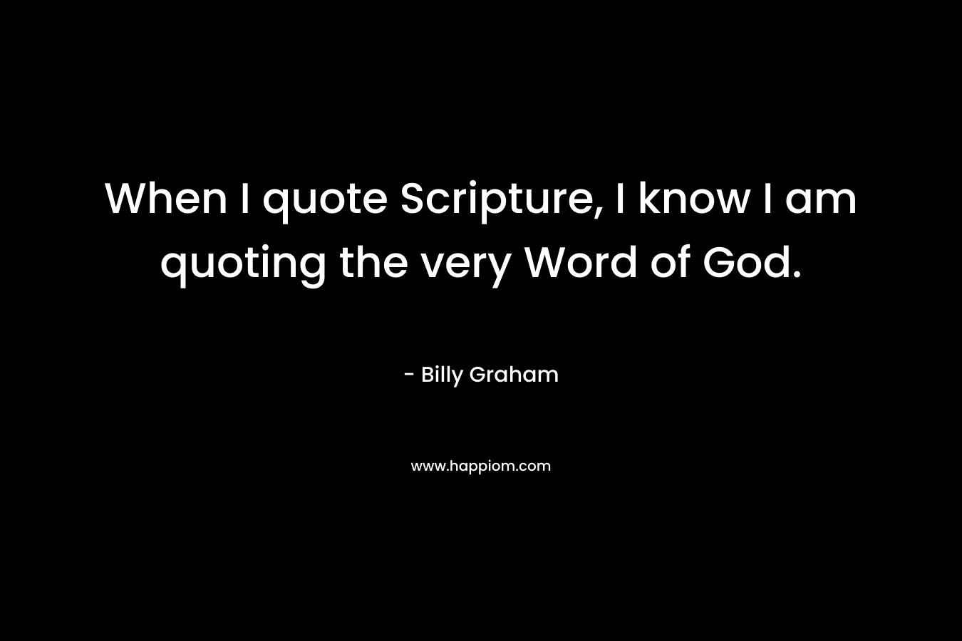 When I quote Scripture, I know I am quoting the very Word of God. – Billy Graham