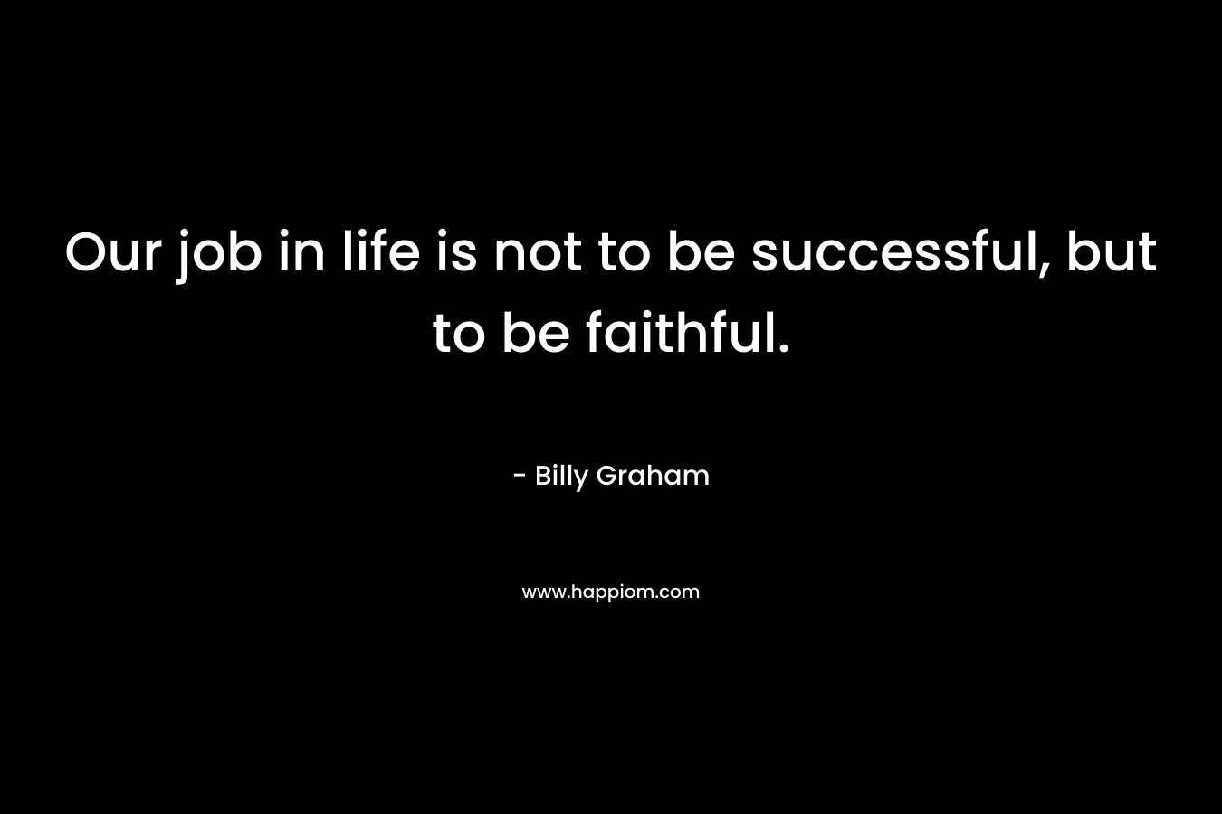 Our job in life is not to be successful, but to be faithful.