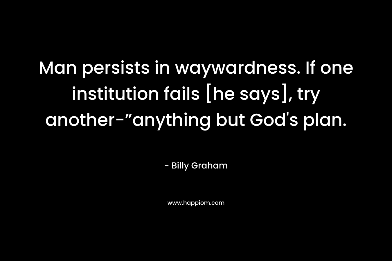 Man persists in waywardness. If one institution fails [he says], try another-”anything but God’s plan. – Billy Graham