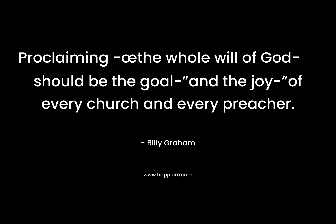 Proclaiming -œthe whole will of God- should be the goal-”and the joy-”of every church and every preacher. – Billy Graham