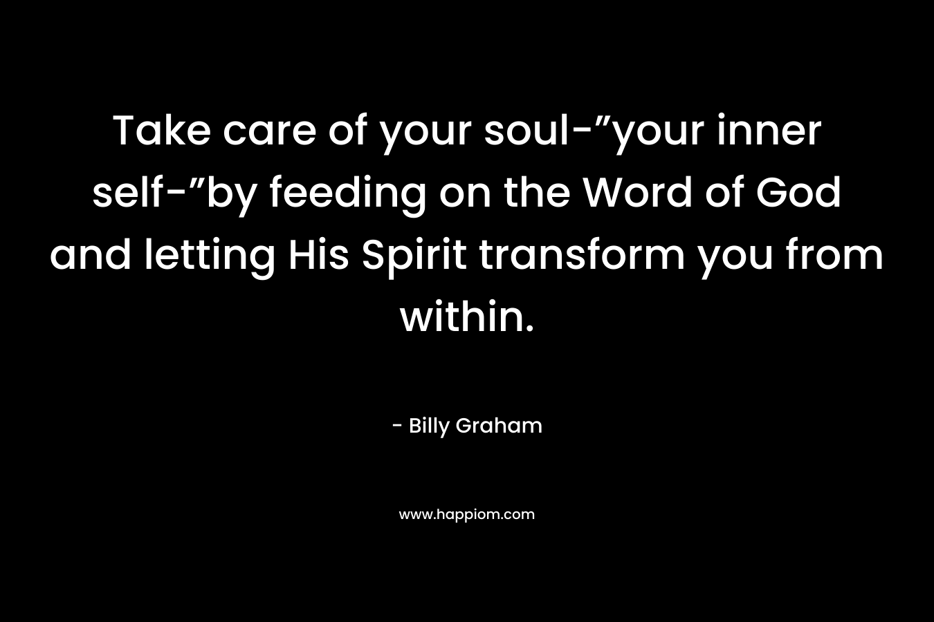Take care of your soul-”your inner self-”by feeding on the Word of God and letting His Spirit transform you from within.