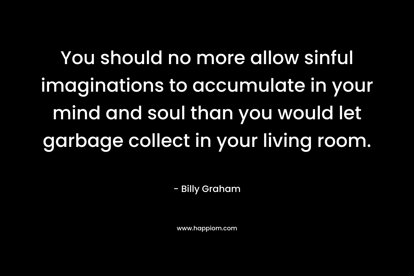 You should no more allow sinful imaginations to accumulate in your mind and soul than you would let garbage collect in your living room.