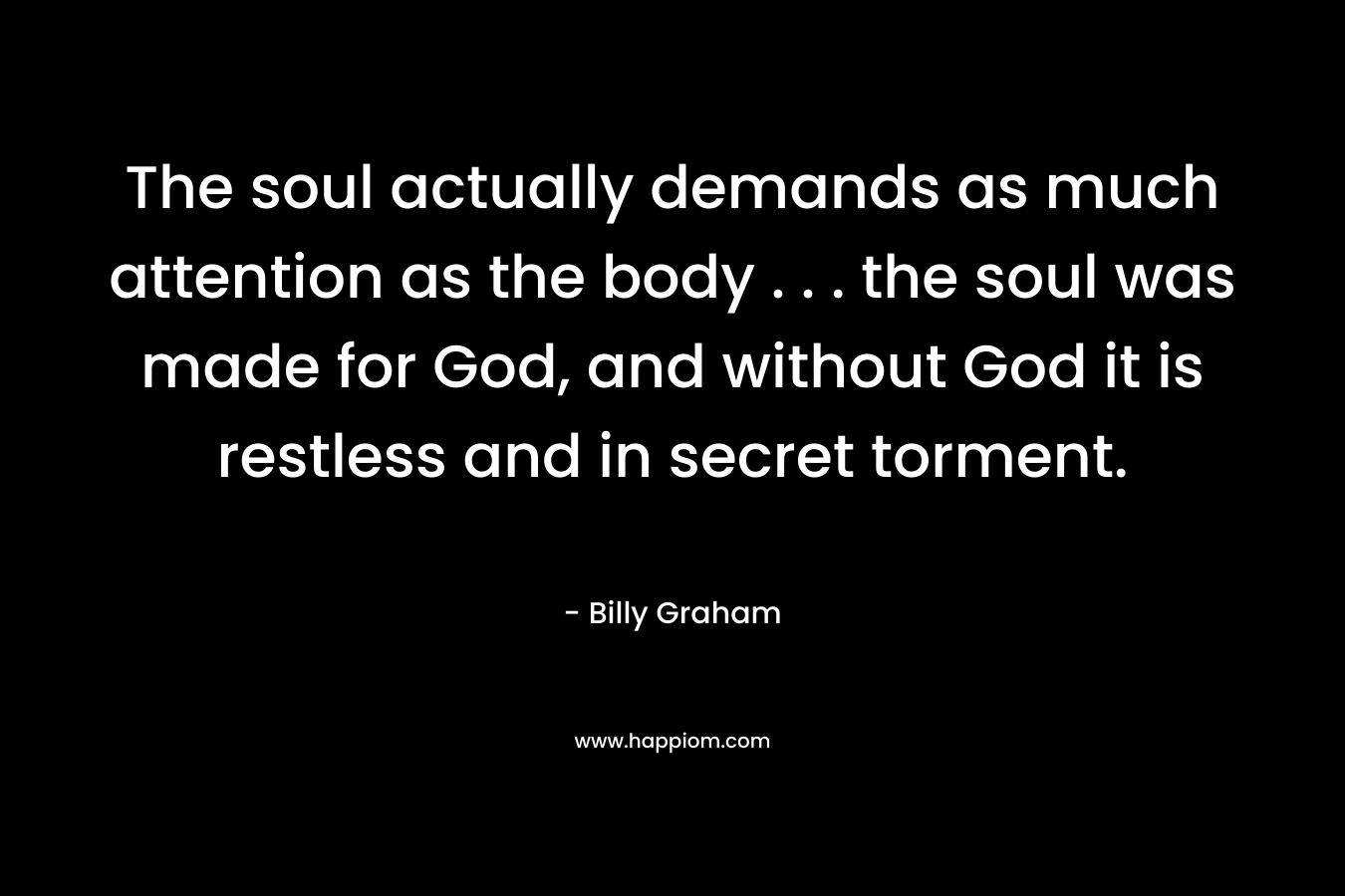 The soul actually demands as much attention as the body . . . the soul was made for God, and without God it is restless and in secret torment.