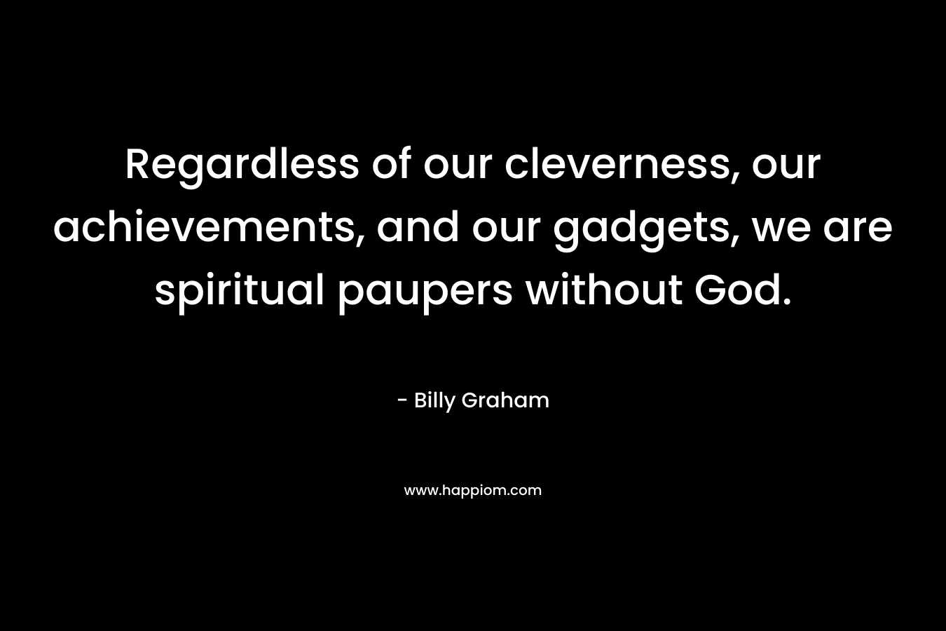 Regardless of our cleverness, our achievements, and our gadgets, we are spiritual paupers without God. – Billy Graham