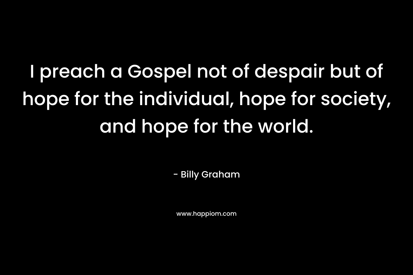 I preach a Gospel not of despair but of hope for the individual, hope for society, and hope for the world.