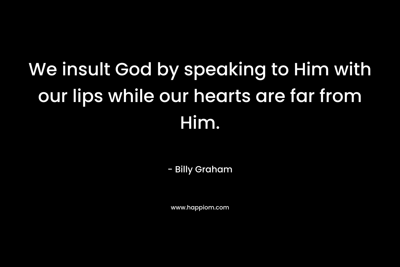 We insult God by speaking to Him with our lips while our hearts are far from Him.