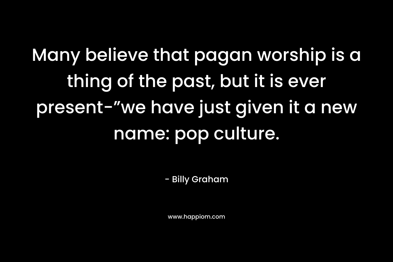 Many believe that pagan worship is a thing of the past, but it is ever present-”we have just given it a new name: pop culture. – Billy Graham