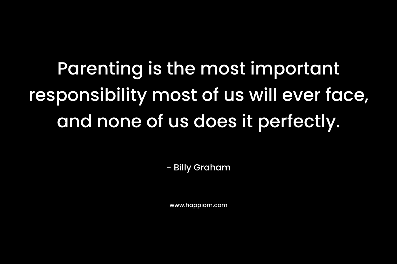 Parenting is the most important responsibility most of us will ever face, and none of us does it perfectly. – Billy Graham