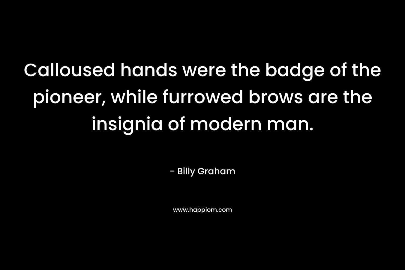 Calloused hands were the badge of the pioneer, while furrowed brows are the insignia of modern man. – Billy Graham