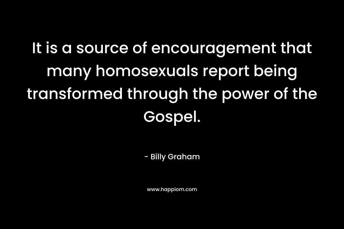 It is a source of encouragement that many homosexuals report being transformed through the power of the Gospel. – Billy Graham