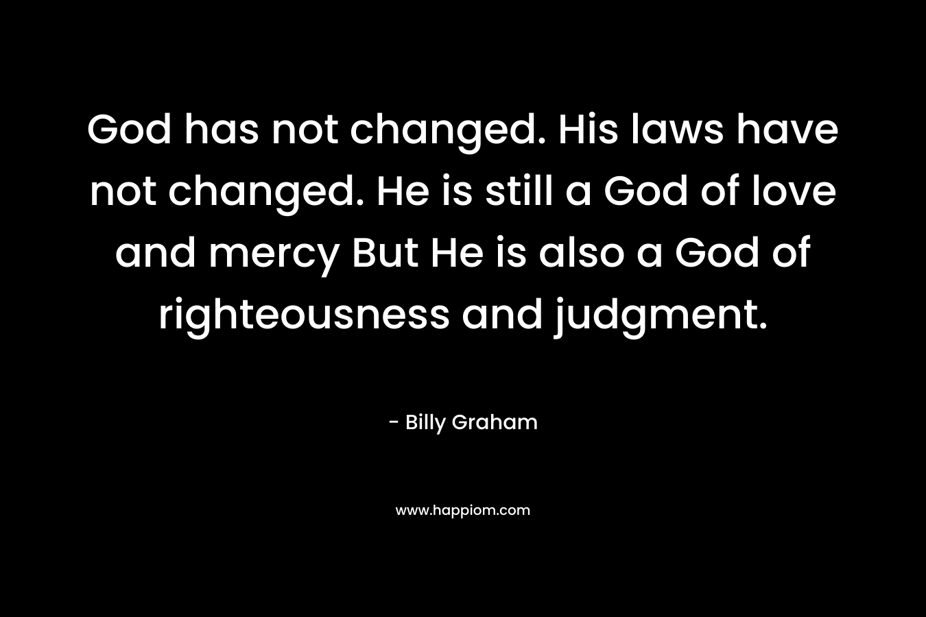God has not changed. His laws have not changed. He is still a God of love and mercy But He is also a God of righteousness and judgment.
