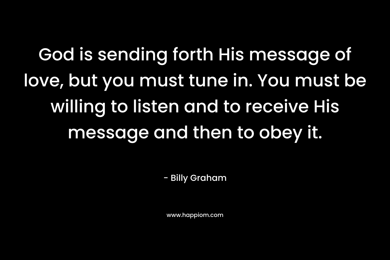God is sending forth His message of love, but you must tune in. You must be willing to listen and to receive His message and then to obey it.