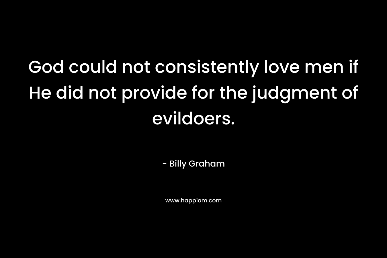 God could not consistently love men if He did not provide for the judgment of evildoers. – Billy Graham