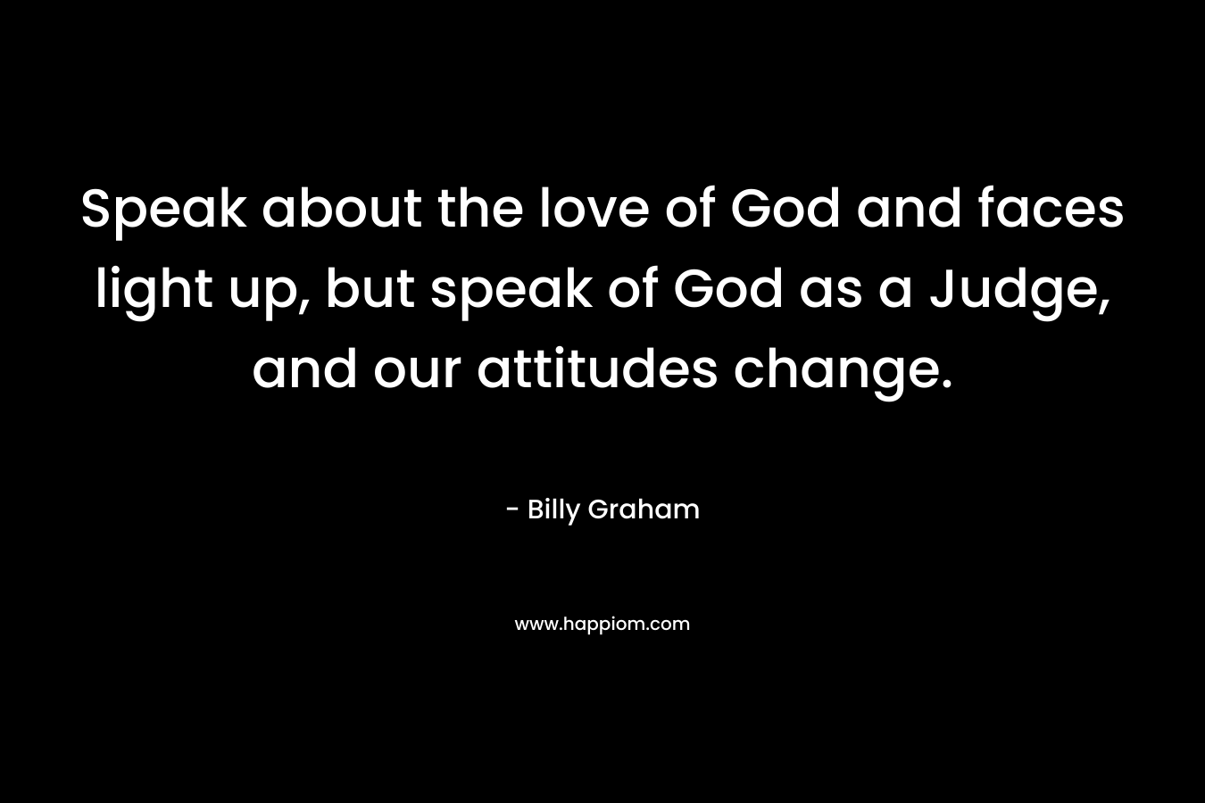 Speak about the love of God and faces light up, but speak of God as a Judge, and our attitudes change. – Billy Graham