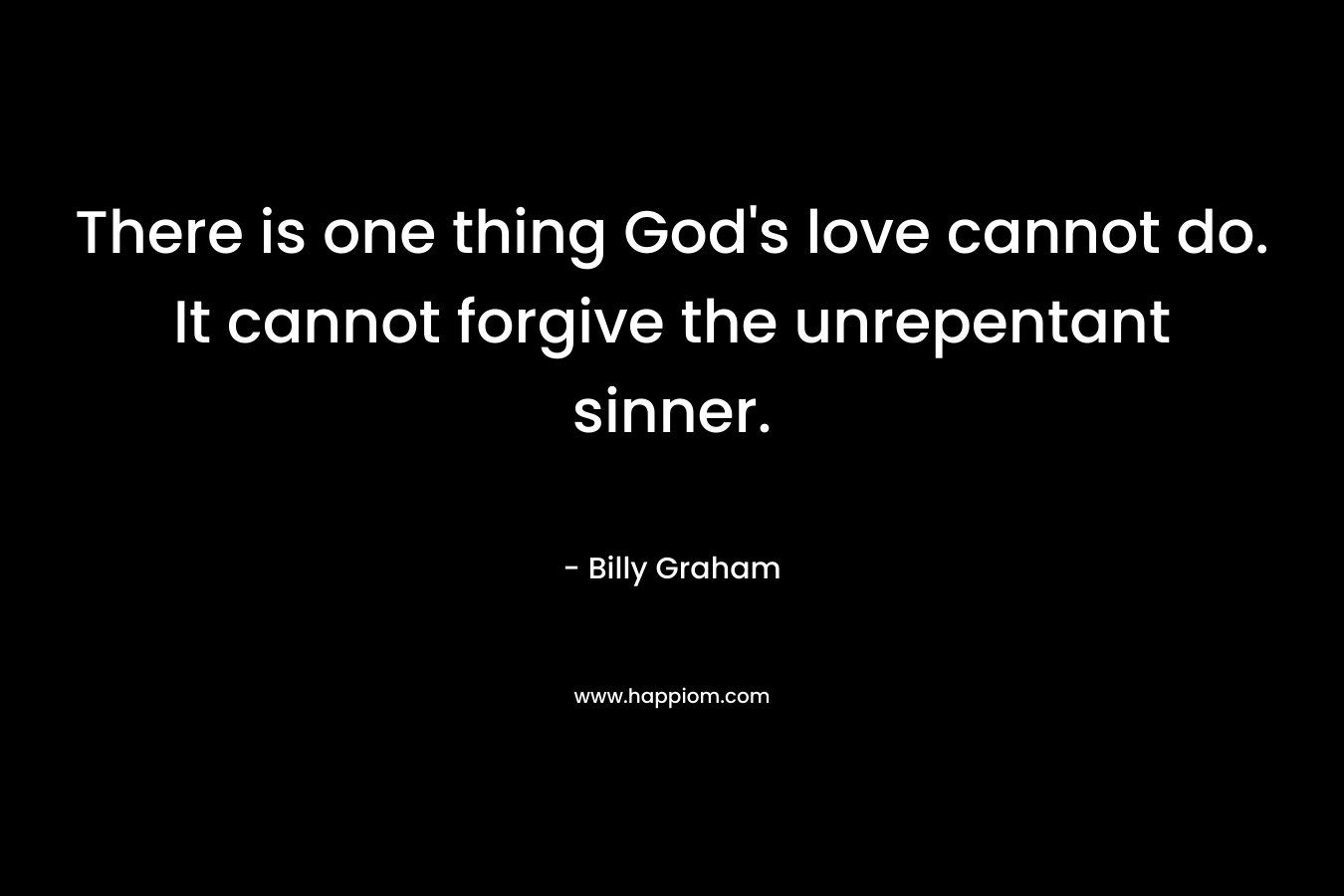 There is one thing God’s love cannot do. It cannot forgive the unrepentant sinner. – Billy Graham