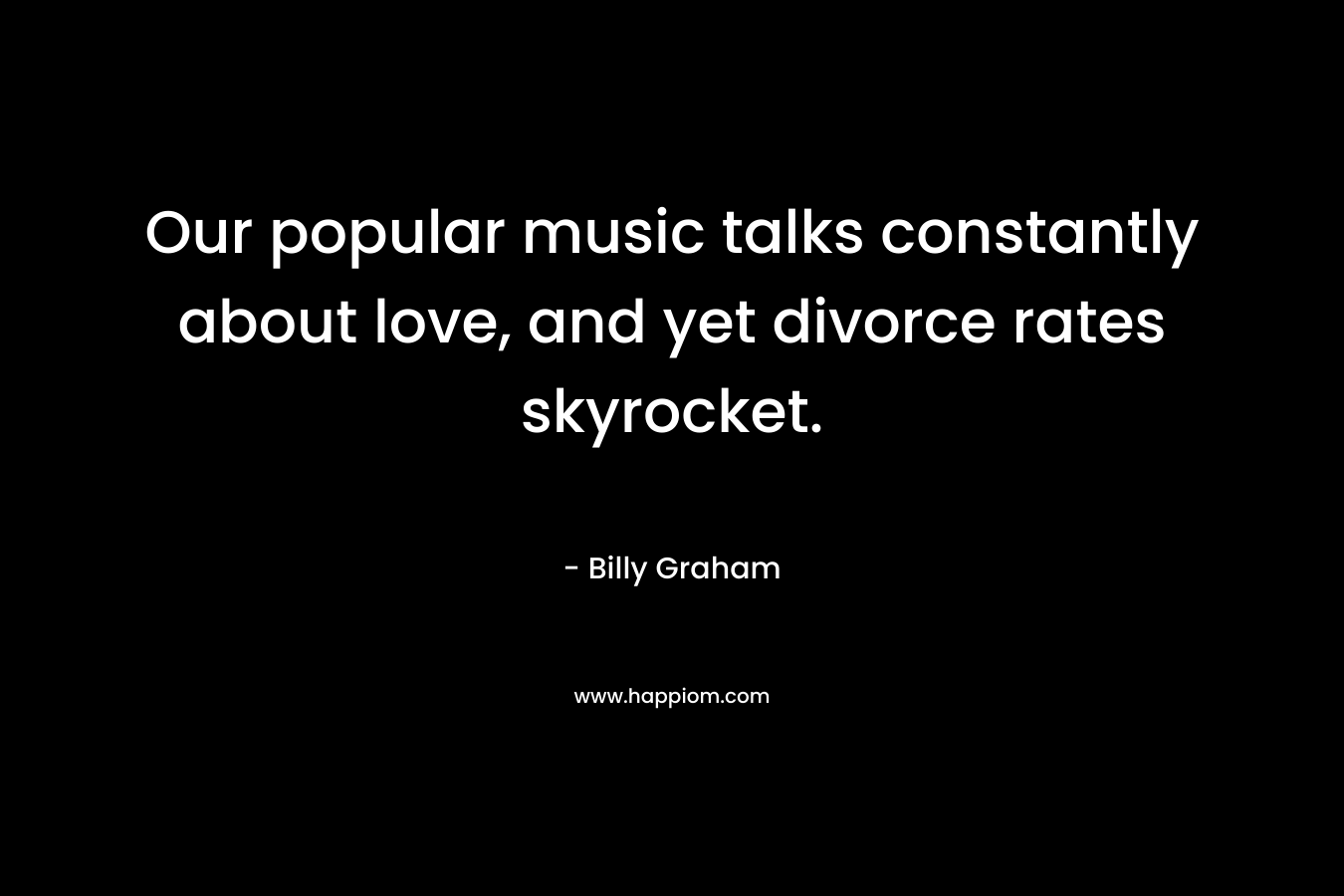Our popular music talks constantly about love, and yet divorce rates skyrocket. – Billy Graham