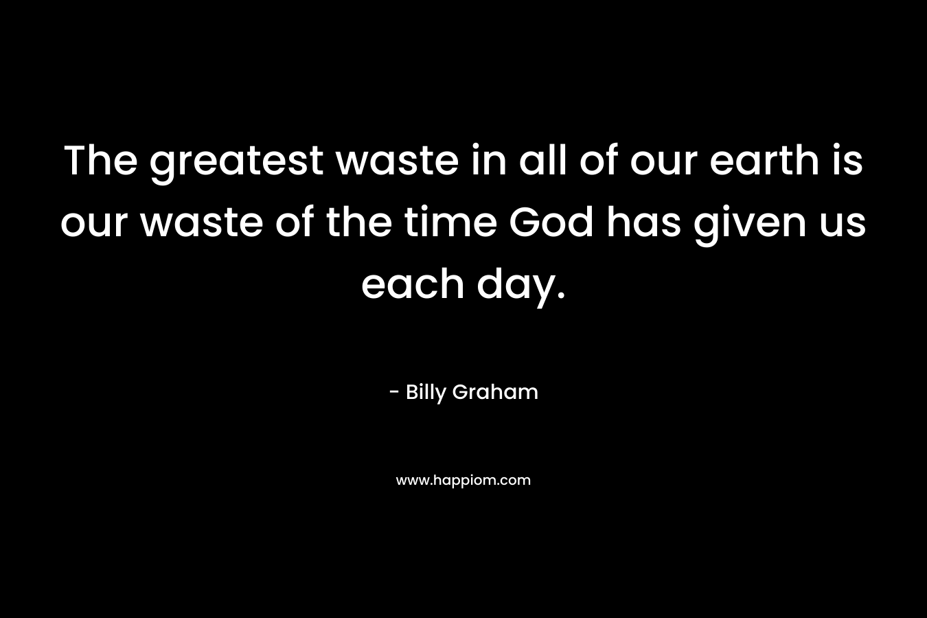 The greatest waste in all of our earth is our waste of the time God has given us each day.