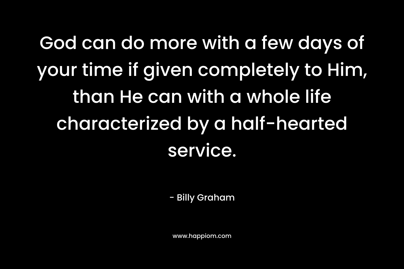 God can do more with a few days of your time if given completely to Him, than He can with a whole life characterized by a half-hearted service.