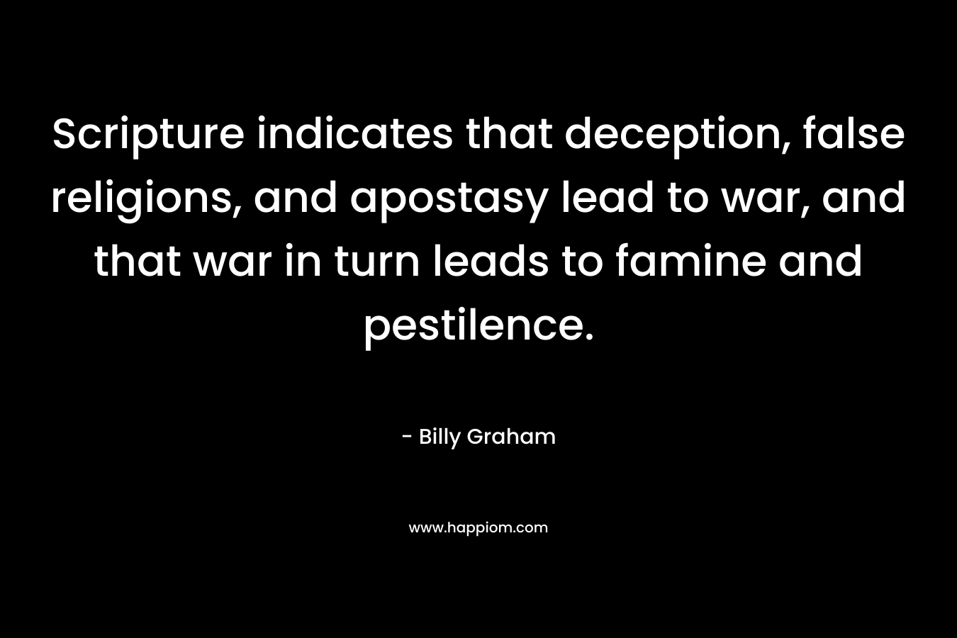Scripture indicates that deception, false religions, and apostasy lead to war, and that war in turn leads to famine and pestilence. – Billy Graham
