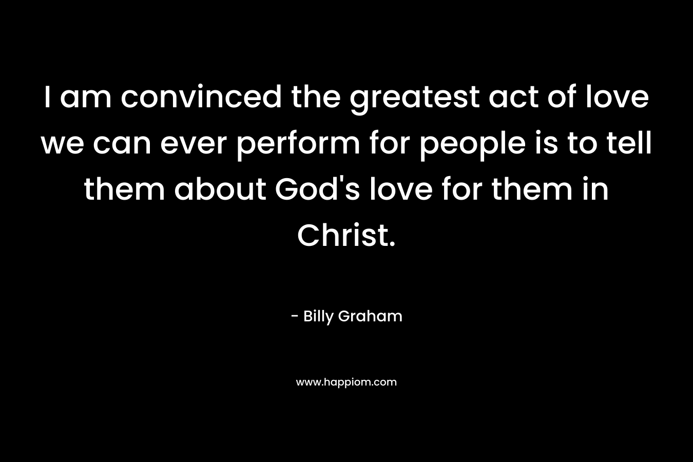 I am convinced the greatest act of love we can ever perform for people is to tell them about God's love for them in Christ.