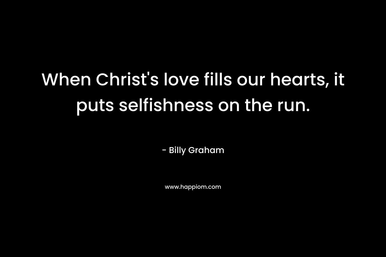 When Christ’s love fills our hearts, it puts selfishness on the run. – Billy Graham