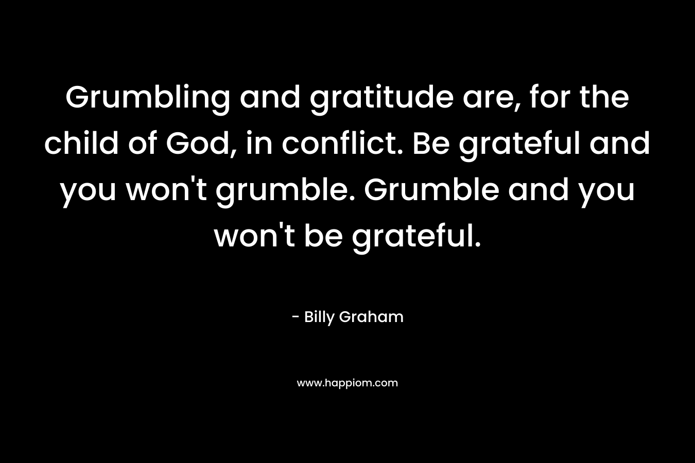 Grumbling and gratitude are, for the child of God, in conflict. Be grateful and you won't grumble. Grumble and you won't be grateful.