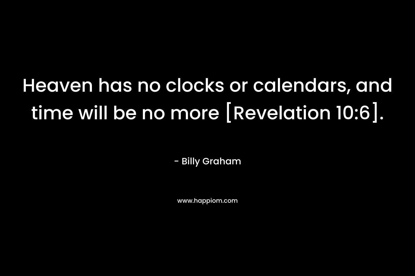 Heaven has no clocks or calendars, and time will be no more [Revelation 10:6]. – Billy Graham