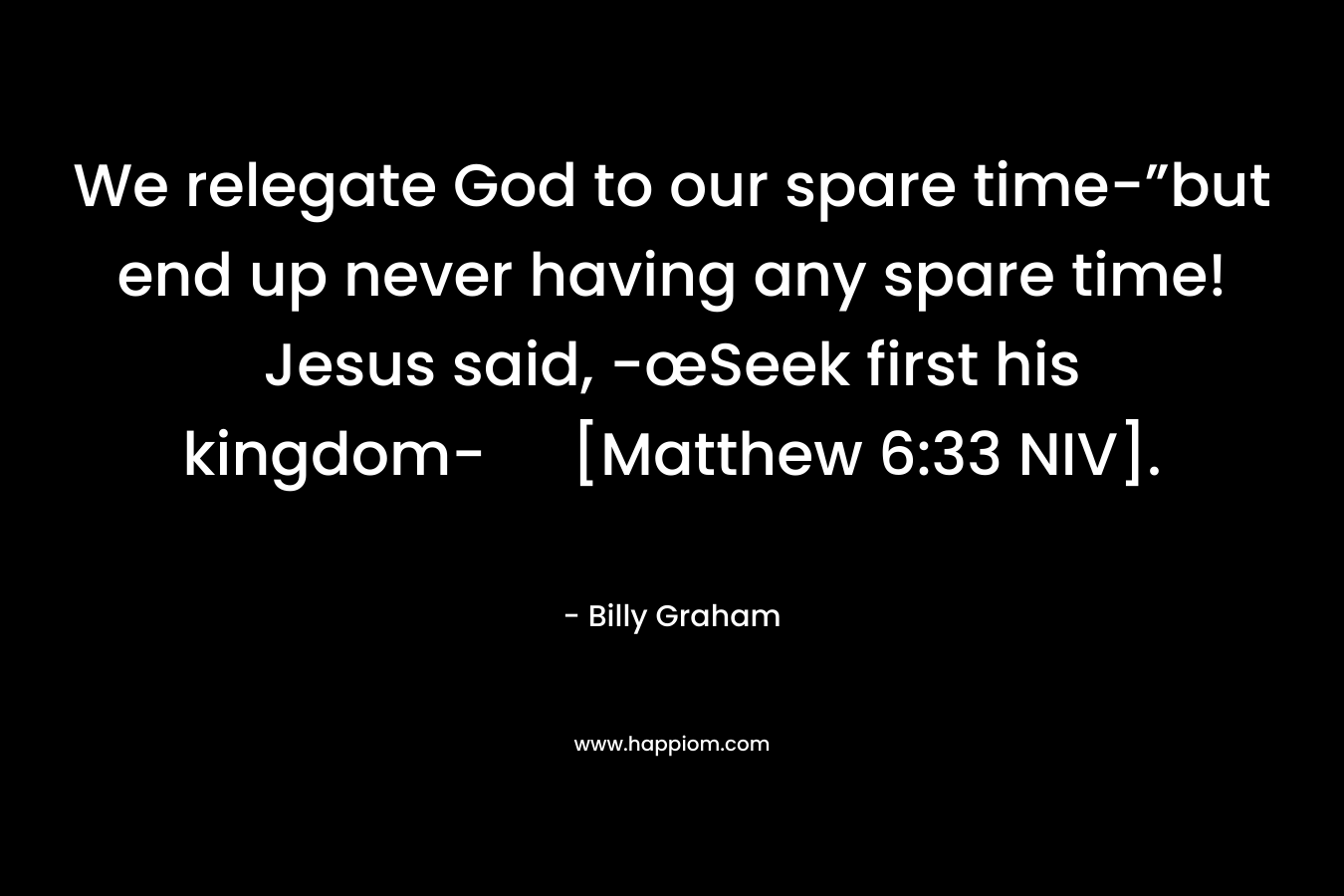 We relegate God to our spare time-”but end up never having any spare time! Jesus said, -œSeek first his kingdom- [Matthew 6:33 NIV]. – Billy Graham