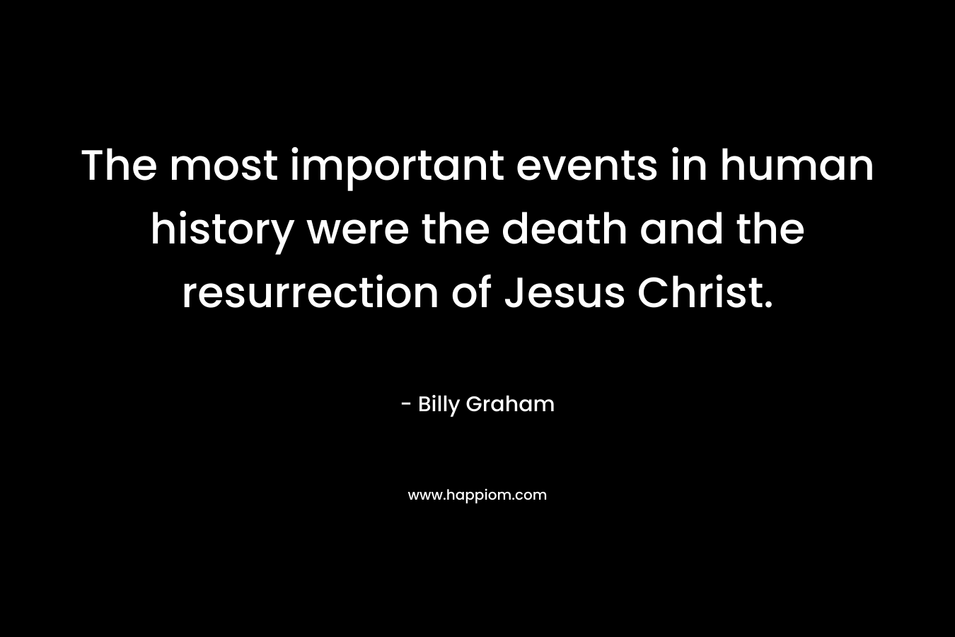 The most important events in human history were the death and the resurrection of Jesus Christ.