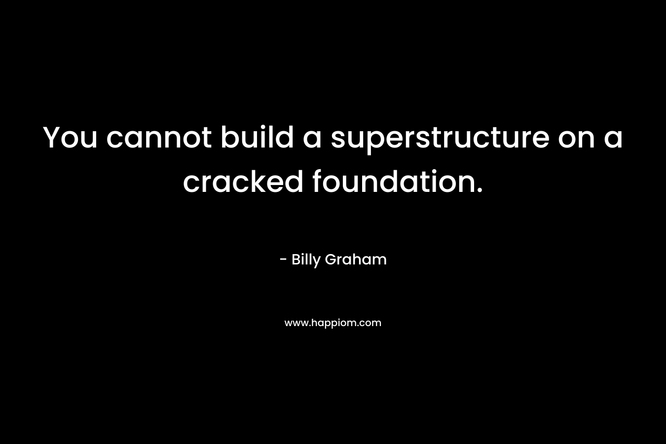 You cannot build a superstructure on a cracked foundation. – Billy Graham