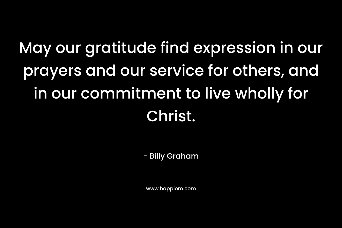 May our gratitude find expression in our prayers and our service for others, and in our commitment to live wholly for Christ.