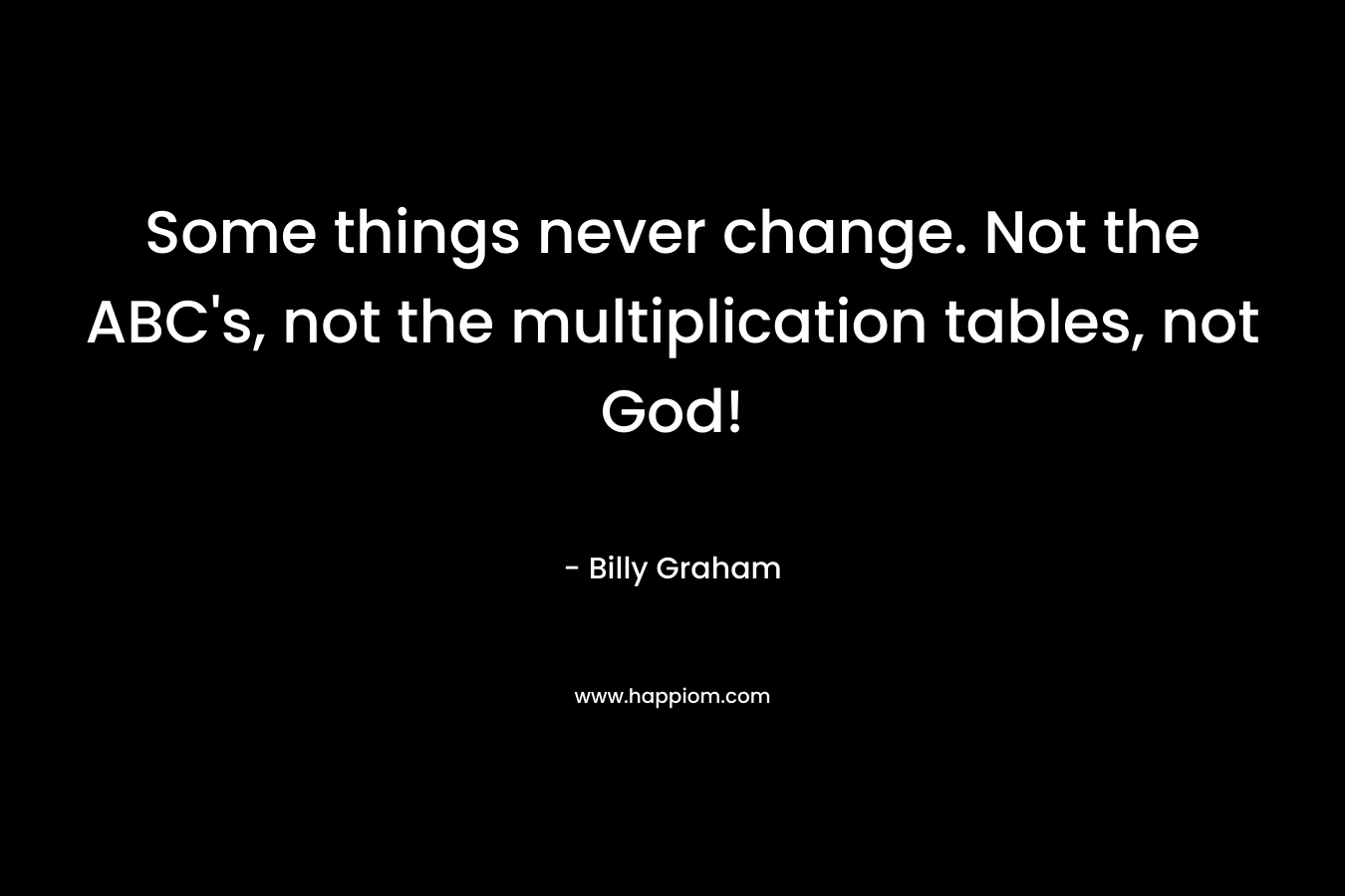 Some things never change. Not the ABC’s, not the multiplication tables, not God! – Billy Graham