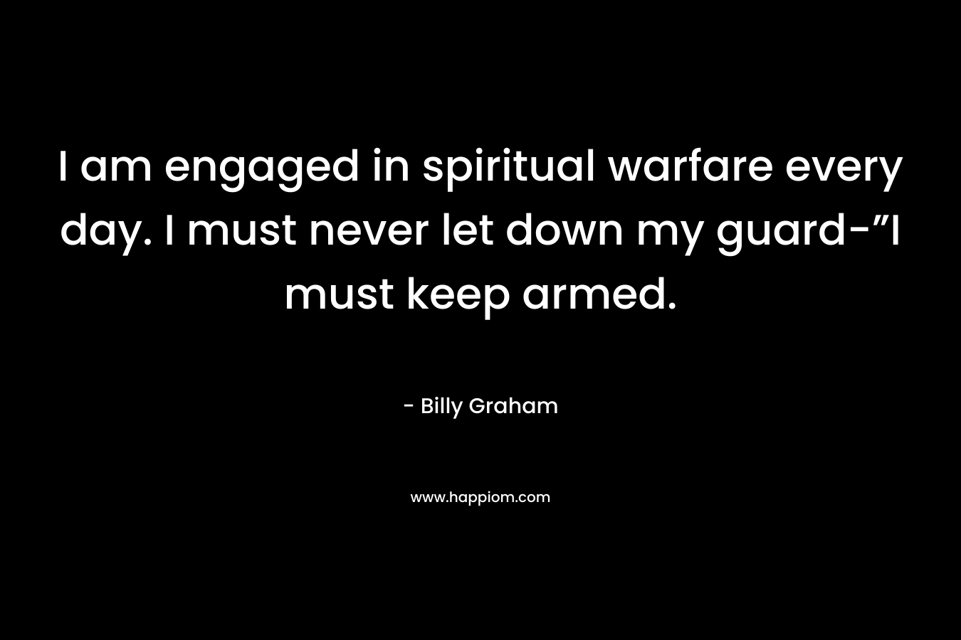 I am engaged in spiritual warfare every day. I must never let down my guard-”I must keep armed.