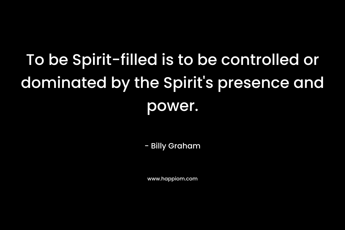 To be Spirit-filled is to be controlled or dominated by the Spirit’s presence and power. – Billy Graham