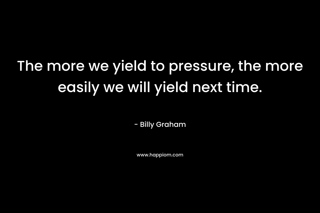 The more we yield to pressure, the more easily we will yield next time.