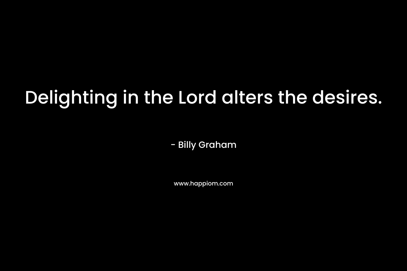 Delighting in the Lord alters the desires. – Billy Graham