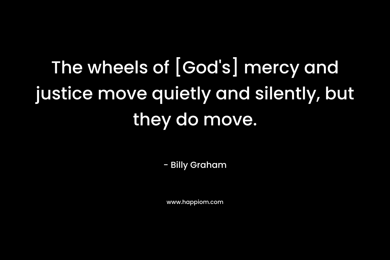 The wheels of [God’s] mercy and justice move quietly and silently, but they do move. – Billy Graham