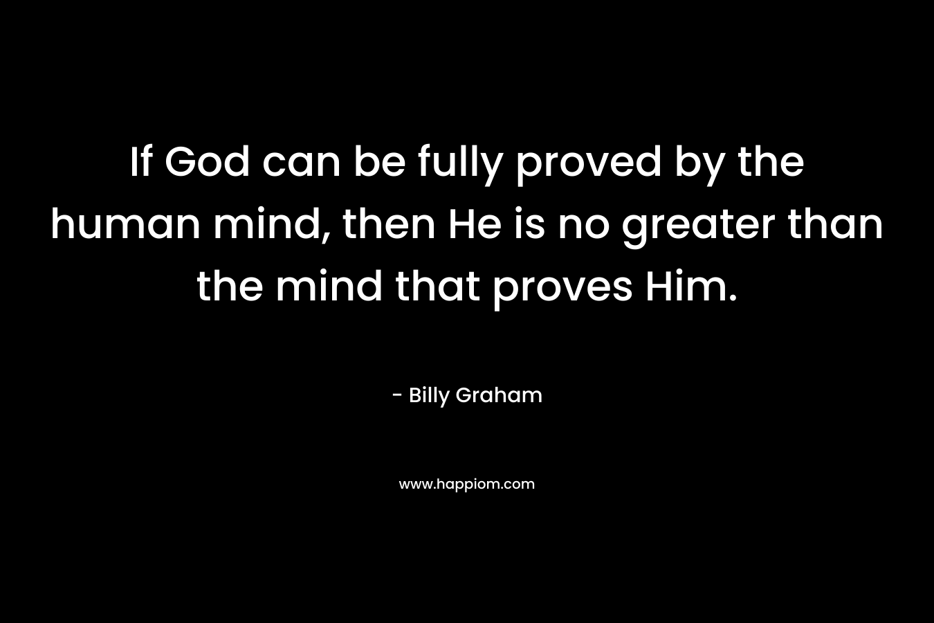 If God can be fully proved by the human mind, then He is no greater than the mind that proves Him.